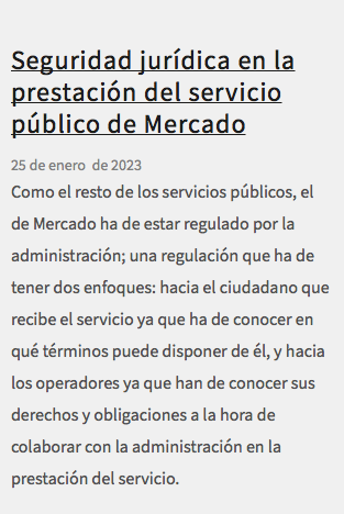 &nbsp;Seguridad jurídica en la prestación del servicio público de Mercado 25 de enero de 2023 Como el resto de los servicios públicos, el de Mercado ha de estar regulado por la administración; una regulación que ha de tener dos enfoques: hacia el ciudadano que recibe el servicio ya que ha de conocer en qué términos puede disponer de él, y hacia los operadores ya que han de conocer sus derechos y obligaciones a la hora de colaborar con la administración en la prestación del servicio.