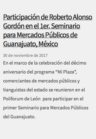 &nbsp;Participación de Roberto Alonso Gordón en el 1er. Seminario para Mercados Públicos de Guanajuato, México 30 de noviembre de 2017 En el marco de la celebración del décimo aniversario del programa “Mi Plaza”, comerciantes de mercados públicos y tianguistas del estado se reunieron en el Poliforum de León para participar en el primer Seminario para Mercados Públicos del Guanajuato.