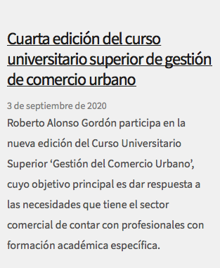 &nbsp;Cuarta edición del curso universitario superior de gestión de comercio urbano 3 de septiembre de 2020 Roberto Alonso Gordón participa en la nueva edición del Curso Universitario Superior ‘Gestión del Comercio Urbano’, cuyo objetivo principal es dar respuesta a las necesidades que tiene el sector comercial de contar con profesionales con formación académica específica. 